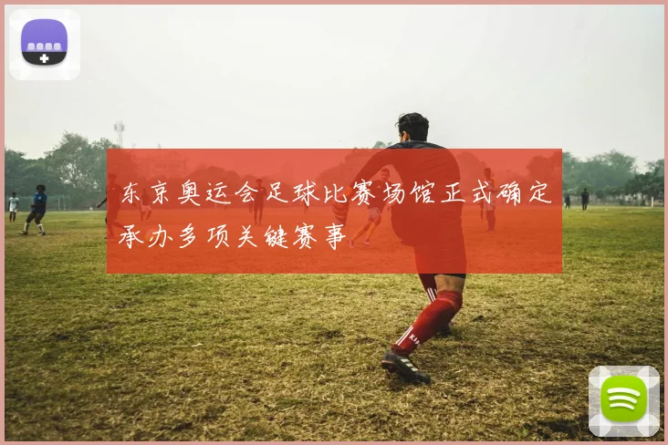 东京奥运会足球比赛场馆正式确定承办多项关键赛事