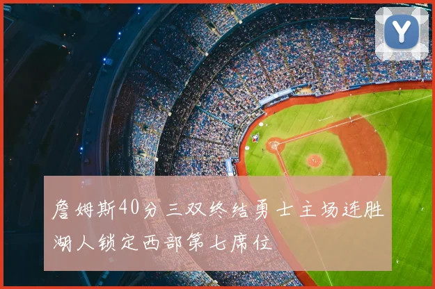 詹姆斯40分三双终结勇士主场连胜湖人锁定西部第七席位