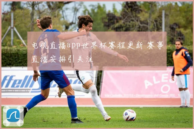电视直播app世界杯赛程更新 赛事直播安排引关注