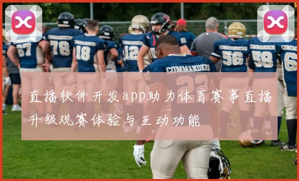 直播软件开发app助力体育赛事直播升级观赛体验与互动功能