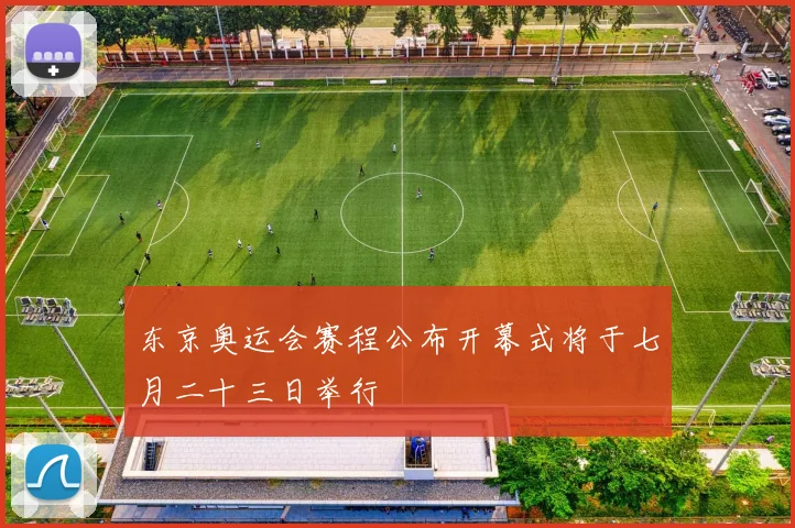 东京奥运会赛程公布开幕式将于七月二十三日举行
