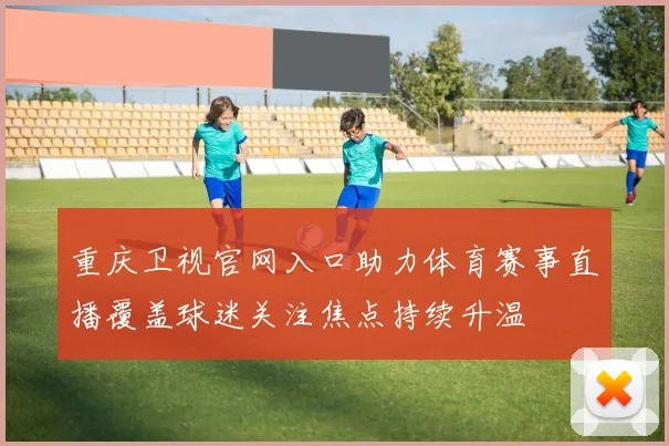 重庆卫视官网入口助力体育赛事直播覆盖球迷关注焦点持续升温
