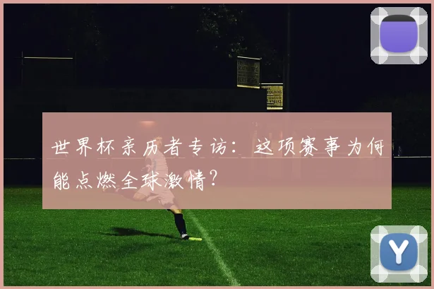 世界杯亲历者专访：这项赛事为何能点燃全球激情？