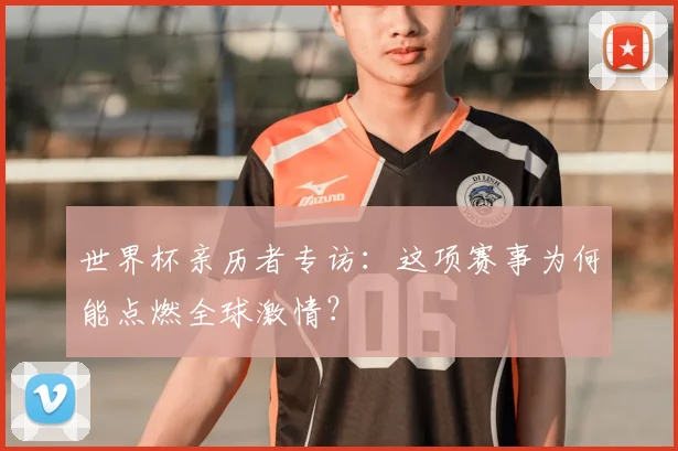 世界杯亲历者专访:这项赛事为何能点燃全球激情?