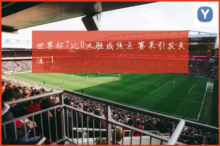 世界杯7比0大胜成焦点 赛果引发关注_1