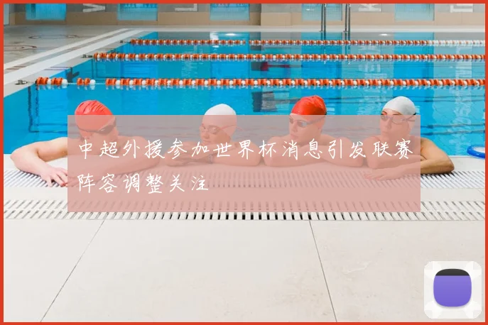 中超外援参加世界杯消息引发联赛阵容调整关注