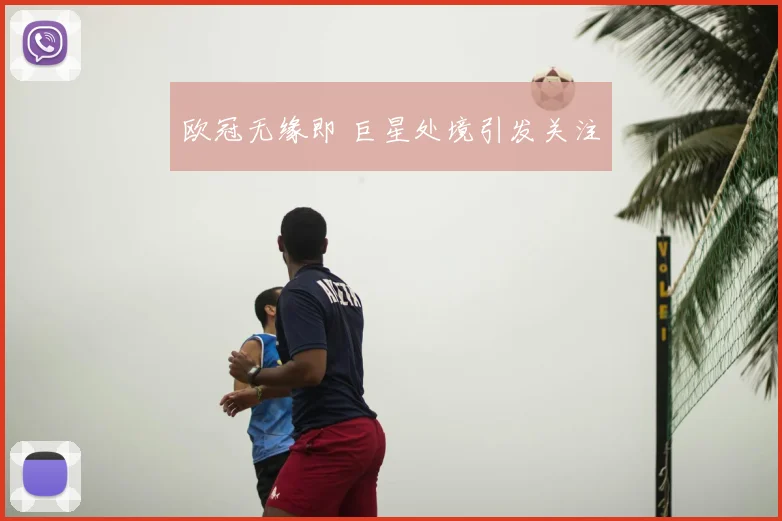 欧冠无缘即 巨星处境引发关注