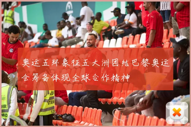 奥运五环象征五大洲团结巴黎奥运会筹备体现全球合作精神