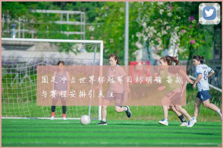 国足冲击世界杯冠军目标明确 备战与赛程安排引关注