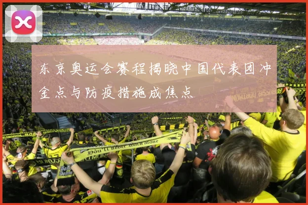 东京奥运会赛程揭晓中国代表团冲金点与防疫措施成焦点