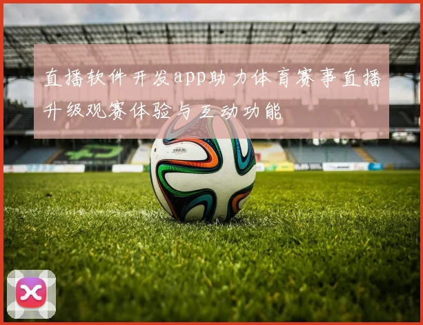 直播软件开发app助力体育赛事直播升级观赛体验与互动功能
