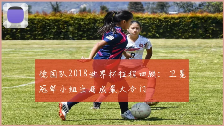 德国队2018世界杯征程回顾：卫冕冠军小组出局成最大冷门