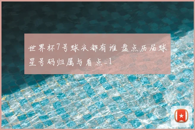 世界杯7号球衣都有谁 盘点历届球星号码归属与看点_1