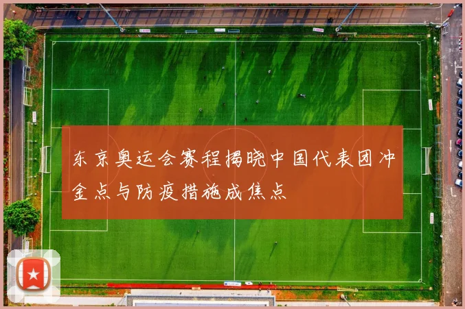 东京奥运会赛程揭晓中国代表团冲金点与防疫措施成焦点