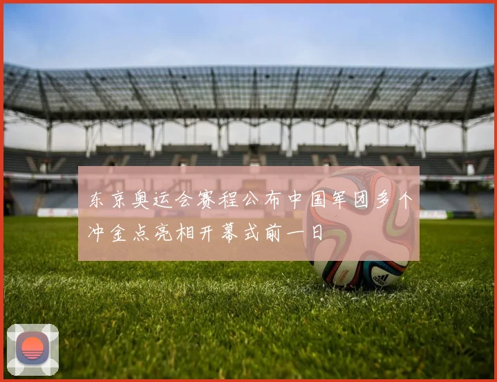 东京奥运会赛程公布中国军团多个冲金点亮相开幕式前一日