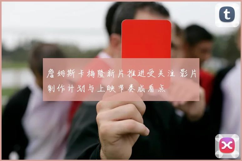詹姆斯卡梅隆新片推进受关注 影片制作计划与上映节奏成看点