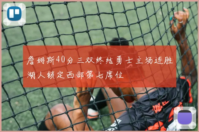 詹姆斯40分三双终结勇士主场连胜湖人锁定西部第七席位