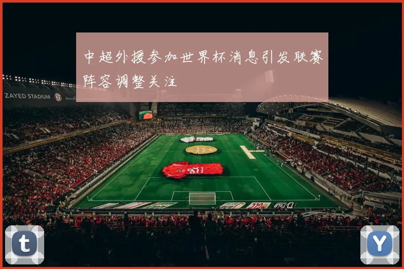 中超外援参加世界杯消息引发联赛阵容调整关注