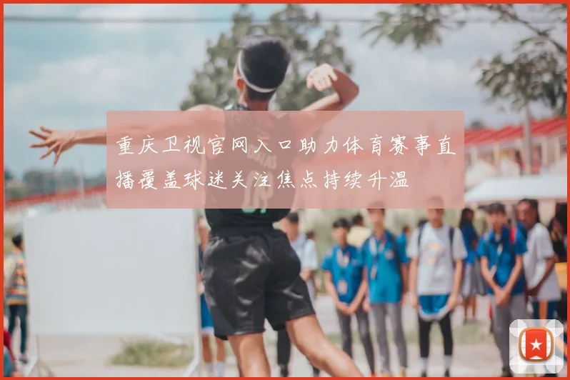 重庆卫视官网入口助力体育赛事直播覆盖球迷关注焦点持续升温