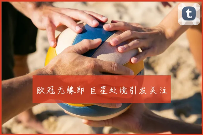 欧冠无缘即 巨星处境引发关注