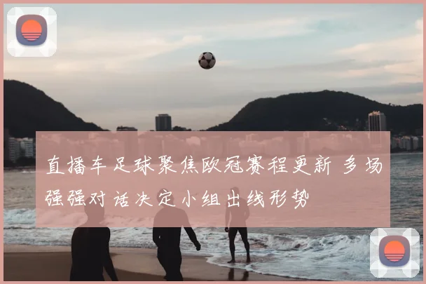 直播车足球聚焦欧冠赛程更新 多场强强对话决定小组出线形势