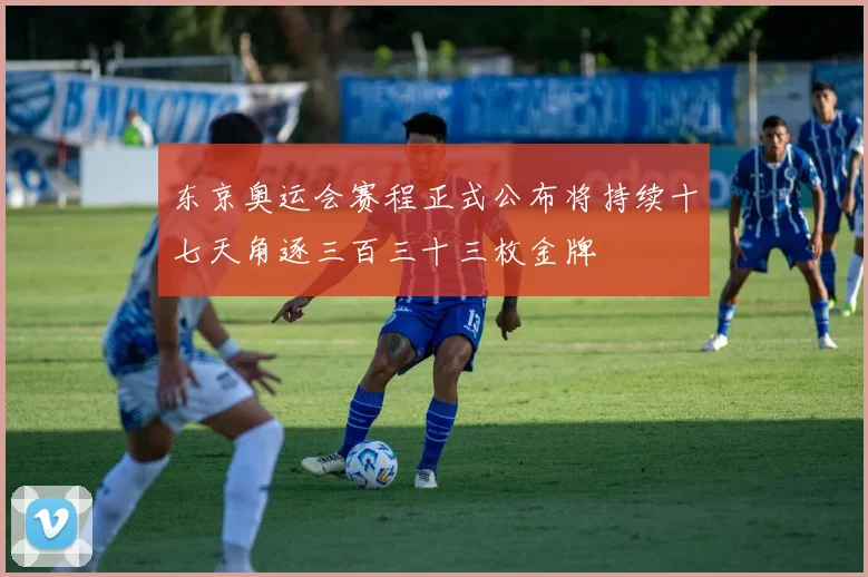 东京奥运会赛程正式公布将持续十七天角逐三百三十三枚金牌