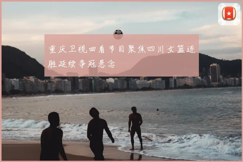 重庆卫视回看节目聚焦四川女篮连胜延续争冠悬念