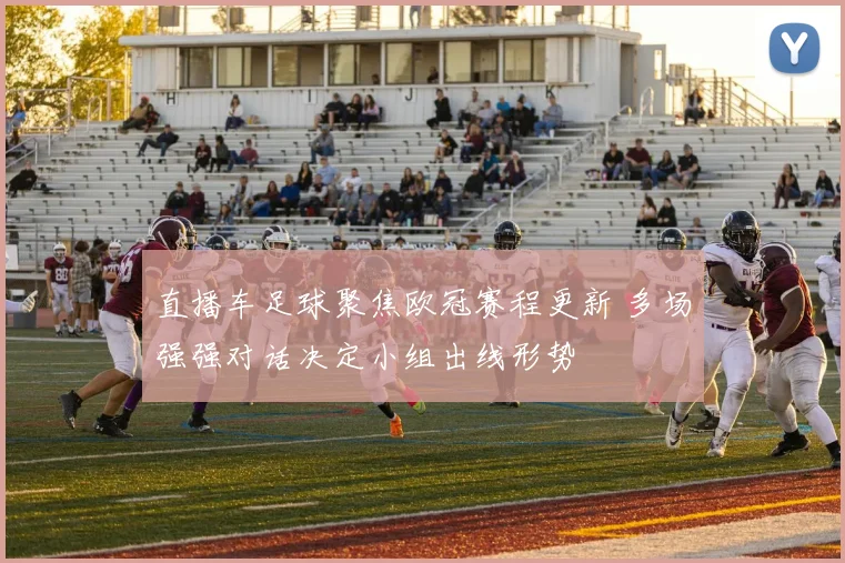 直播车足球聚焦欧冠赛程更新 多场强强对话决定小组出线形势