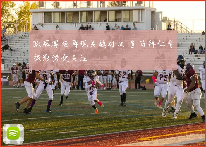 欧冠赛场再现关键对决 皇马拜仁晋级形势受关注