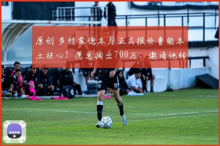 原创 多特蒙德本月正式报价鲁能本土核心！愿意掏出700万，邀请他转会入队