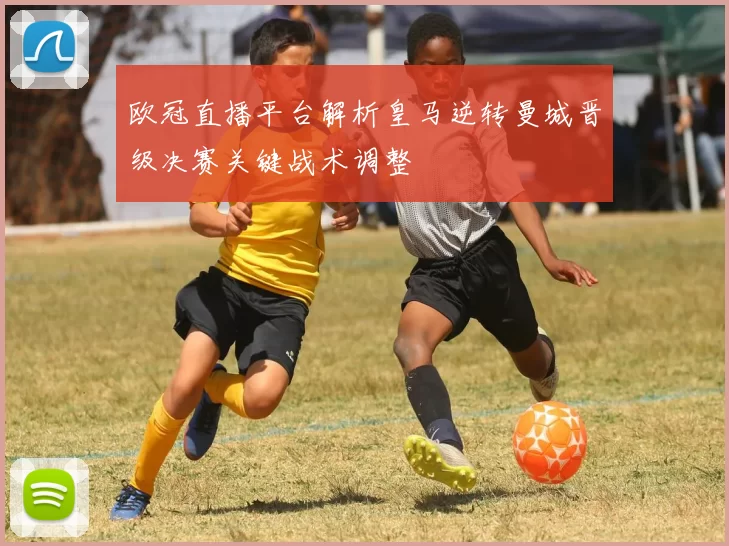 欧冠直播平台解析皇马逆转曼城晋级决赛关键战术调整