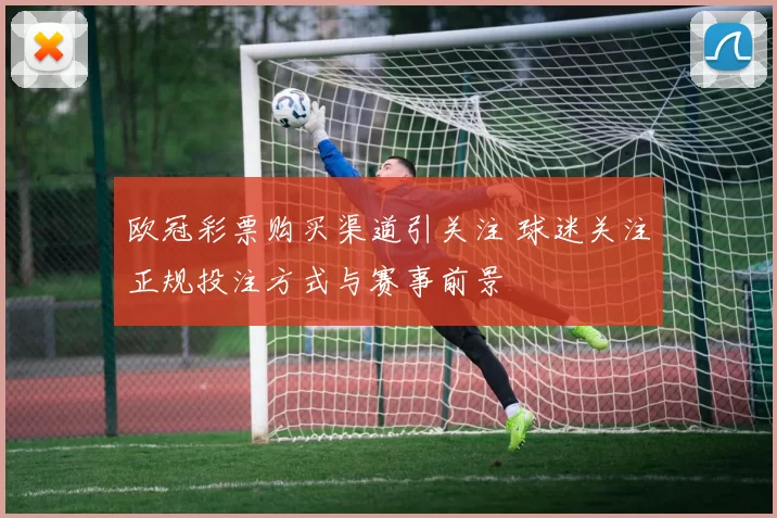 欧冠彩票购买渠道引关注 球迷关注正规投注方式与赛事前景