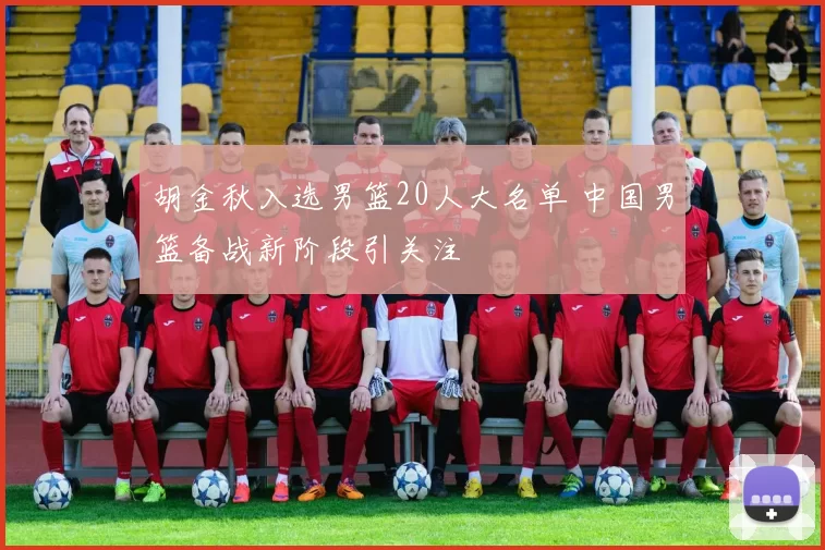 胡金秋入选男篮20人大名单 中国男篮备战新阶段引关注