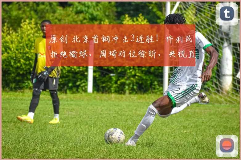 原创 北京首钢冲击3连胜！许利民拒绝输球，周琦对位徐昕，央视直播