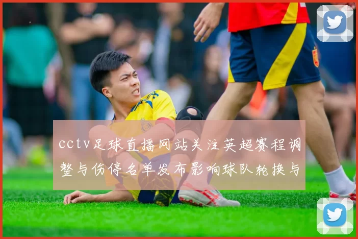 cctv足球直播网站关注英超赛程调整与伤停名单发布影响球队轮换与首发安排