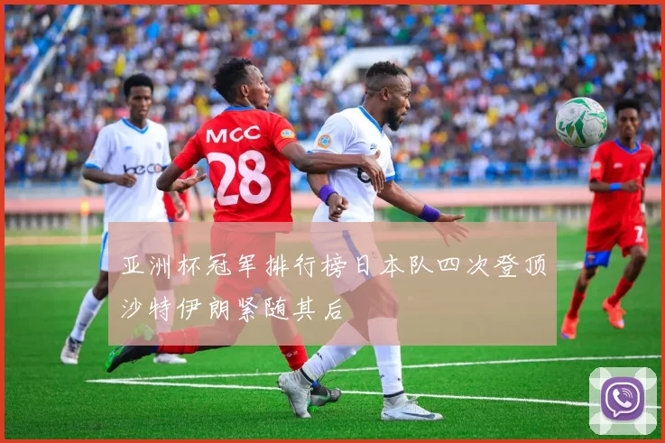 亚洲杯冠军排行榜日本队四次登顶沙特伊朗紧随其后
