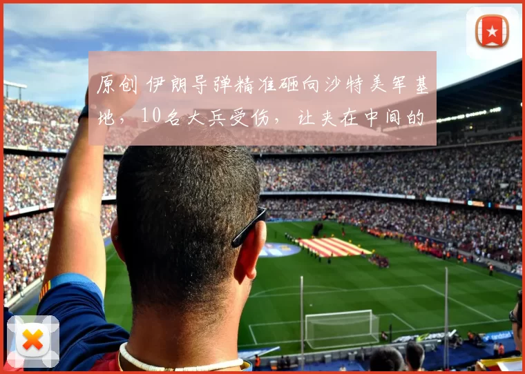 原创 伊朗导弹精准砸向沙特美军基地，10名大兵受伤，让夹在中间的沙特陷入两难