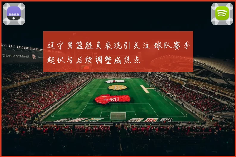 辽宁男篮胜负表现引关注 球队赛季起伏与后续调整成焦点