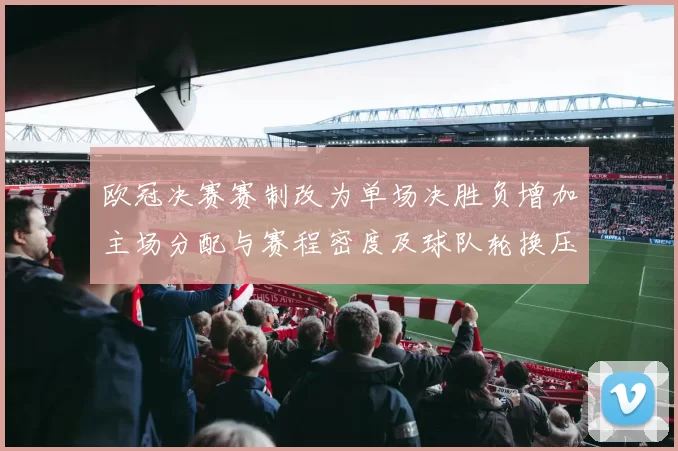 欧冠决赛赛制改为单场决胜负增加主场分配与赛程密度及球队轮换压力
