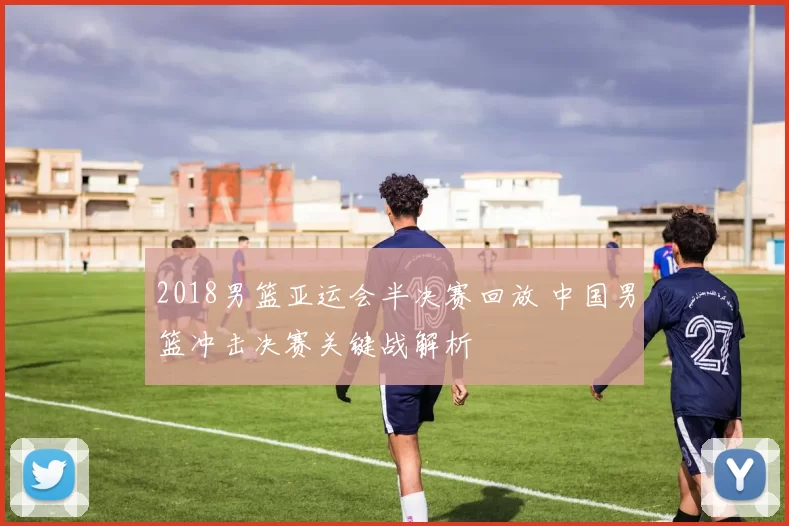 2018男篮亚运会半决赛回放 中国男篮冲击决赛关键战解析