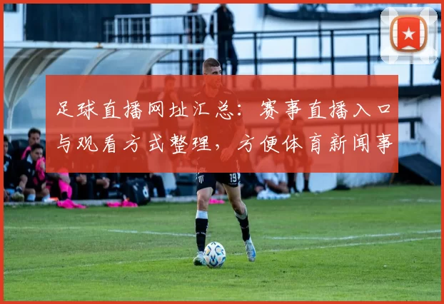 足球直播网址汇总：赛事直播入口与观看方式整理，方便体育新闻事件解读查阅