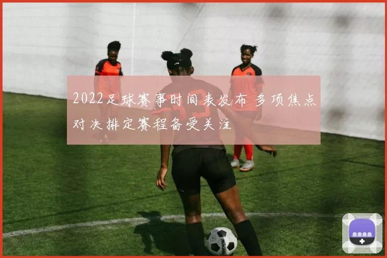 2022足球赛事时间表发布 多项焦点对决排定赛程备受关注