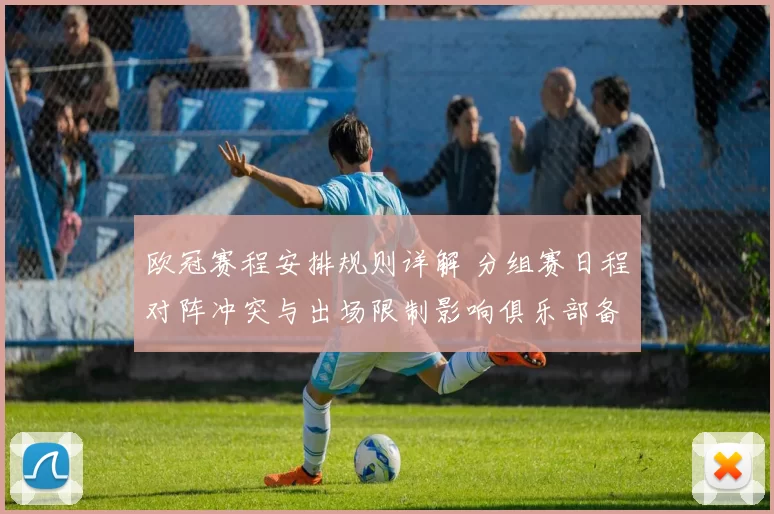 欧冠赛程安排规则详解 分组赛日程对阵冲突与出场限制影响俱乐部备战