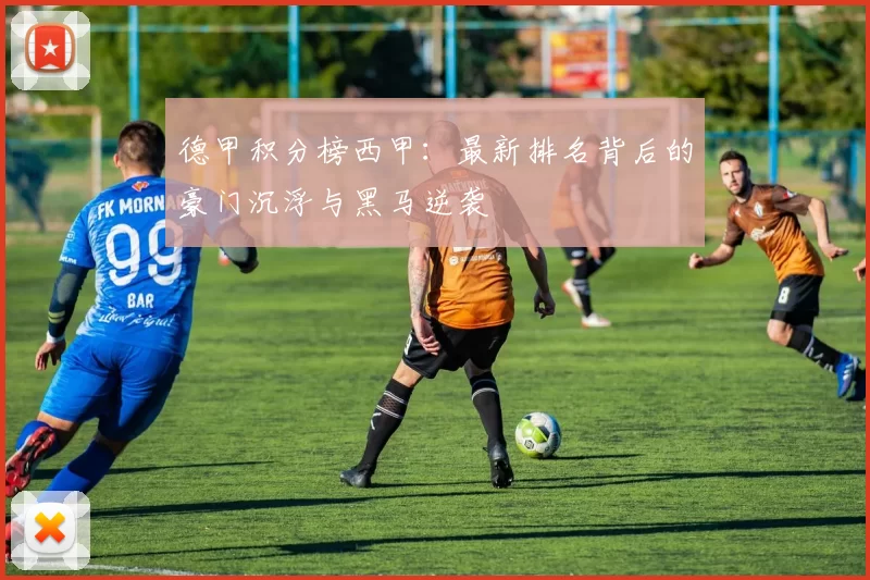 德甲积分榜西甲：最新排名背后的豪门沉浮与黑马逆袭