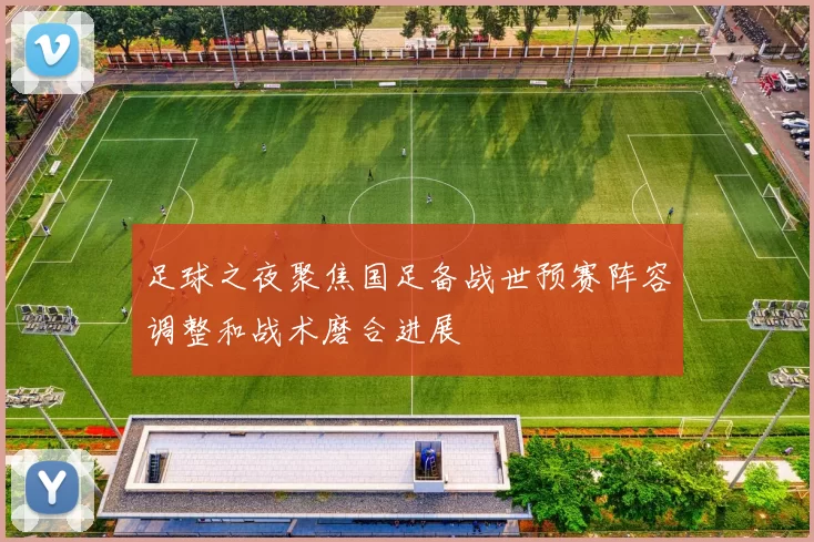 足球之夜聚焦国足备战世预赛阵容调整和战术磨合进展
