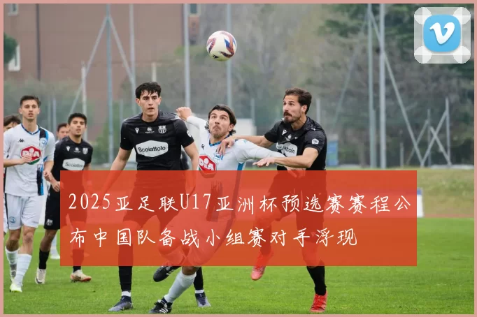 2025亚足联U17亚洲杯预选赛赛程公布中国队备战小组赛对手浮现