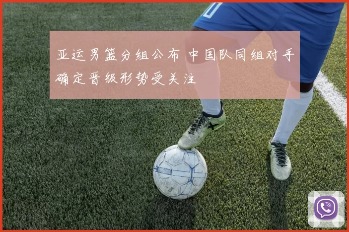 亚运男篮分组公布 中国队同组对手确定晋级形势受关注