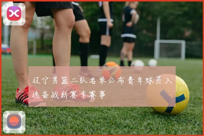 辽宁男篮二队名单公布青年球员入选备战新赛季赛事